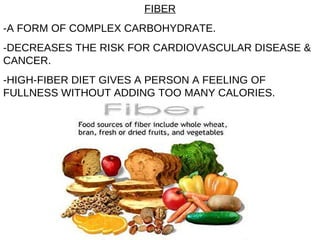 FIBER -A FORM OF COMPLEX CARBOHYDRATE. -DECREASES THE RISK FOR CARDIOVASCULAR DISEASE & CANCER. -HIGH-FIBER DIET GIVES A PERSON A FEELING OF FULLNESS WITHOUT ADDING TOO MANY CALORIES. 