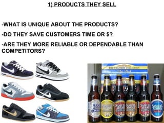 1) PRODUCTS THEY SELL -WHAT IS UNIQUE ABOUT THE PRODUCTS? -DO THEY SAVE CUSTOMERS TIME OR $? -ARE THEY MORE RELIABLE OR DEPENDABLE THAN COMPETITORS? 