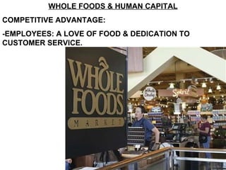 WHOLE FOODS & HUMAN CAPITAL COMPETITIVE ADVANTAGE: -EMPLOYEES: A LOVE OF FOOD & DEDICATION TO CUSTOMER SERVICE. 