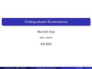 Undergraduate Econometrics

                                Wei-Chih Chen

                                   SIBA, SHUFE


                                    Fall 2010




Wei-Chih Chen (SIBA, SHUFE)    Undergraduate Econometrics   Fall 2010   1 / 10
 