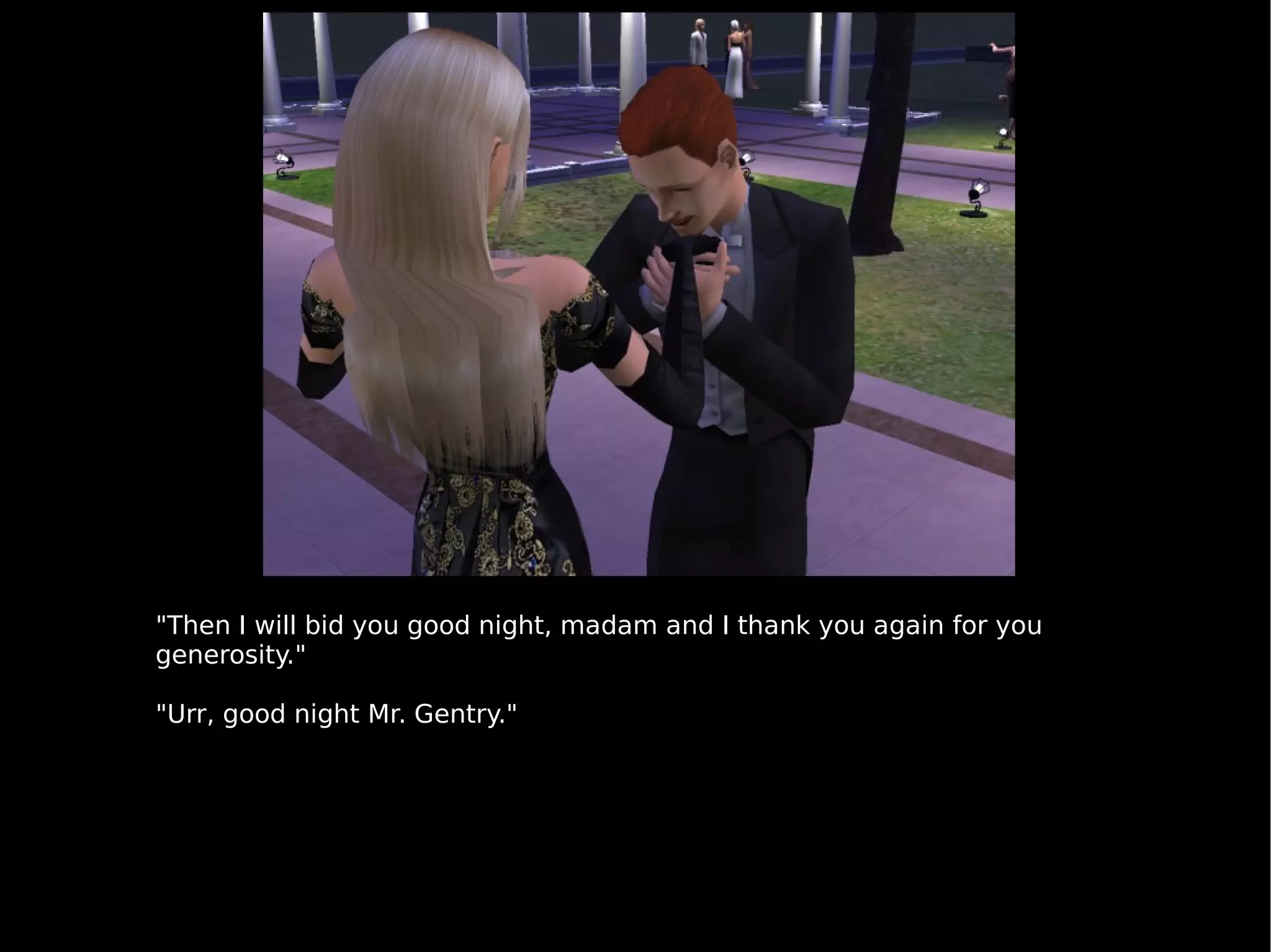 "Then I will bid you good night, madam and I thank you again for you generosity." "Urr, good night Mr. Gentry." 