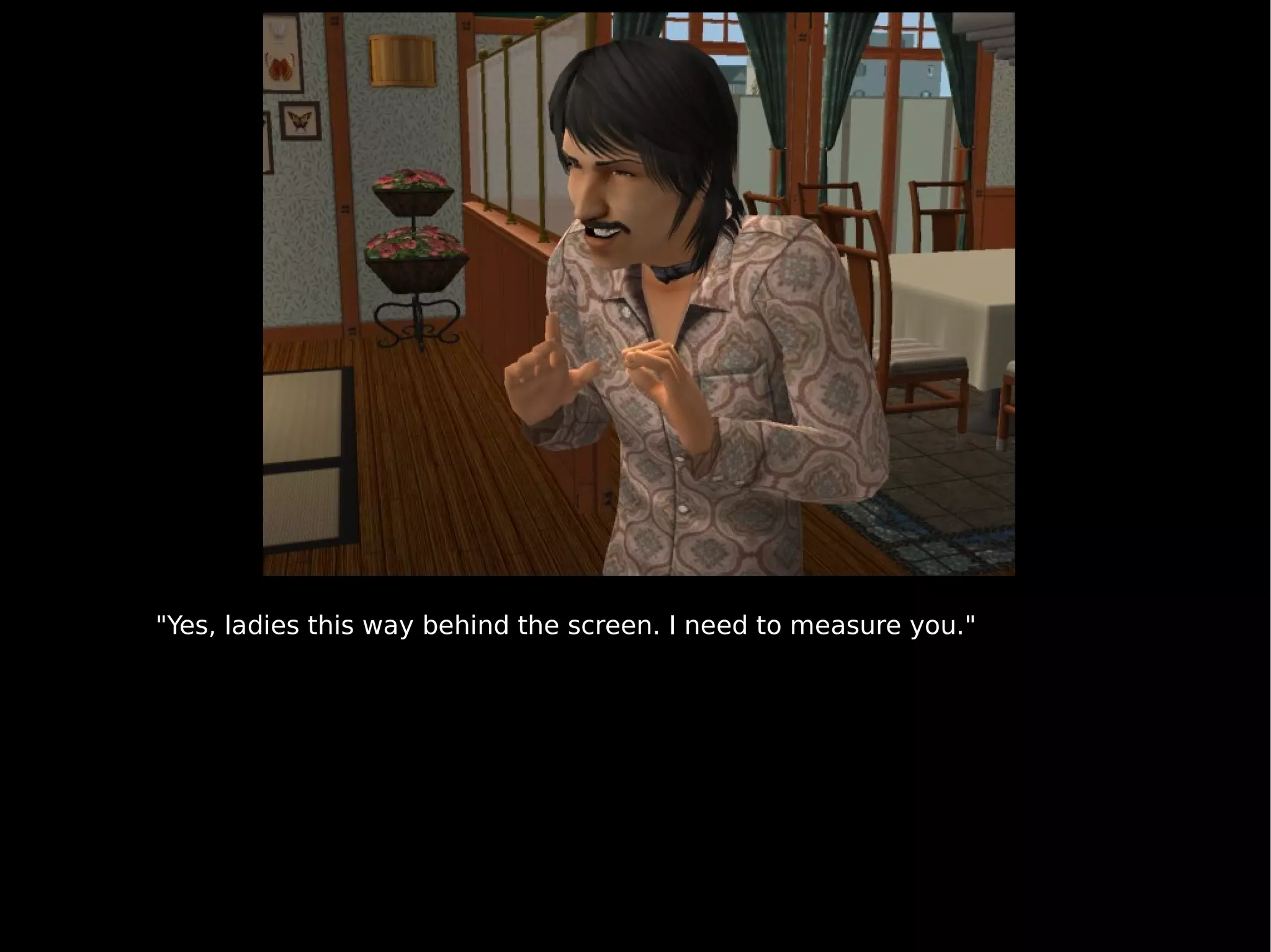 "Yes, ladies this way behind the screen. I need to measure you." 