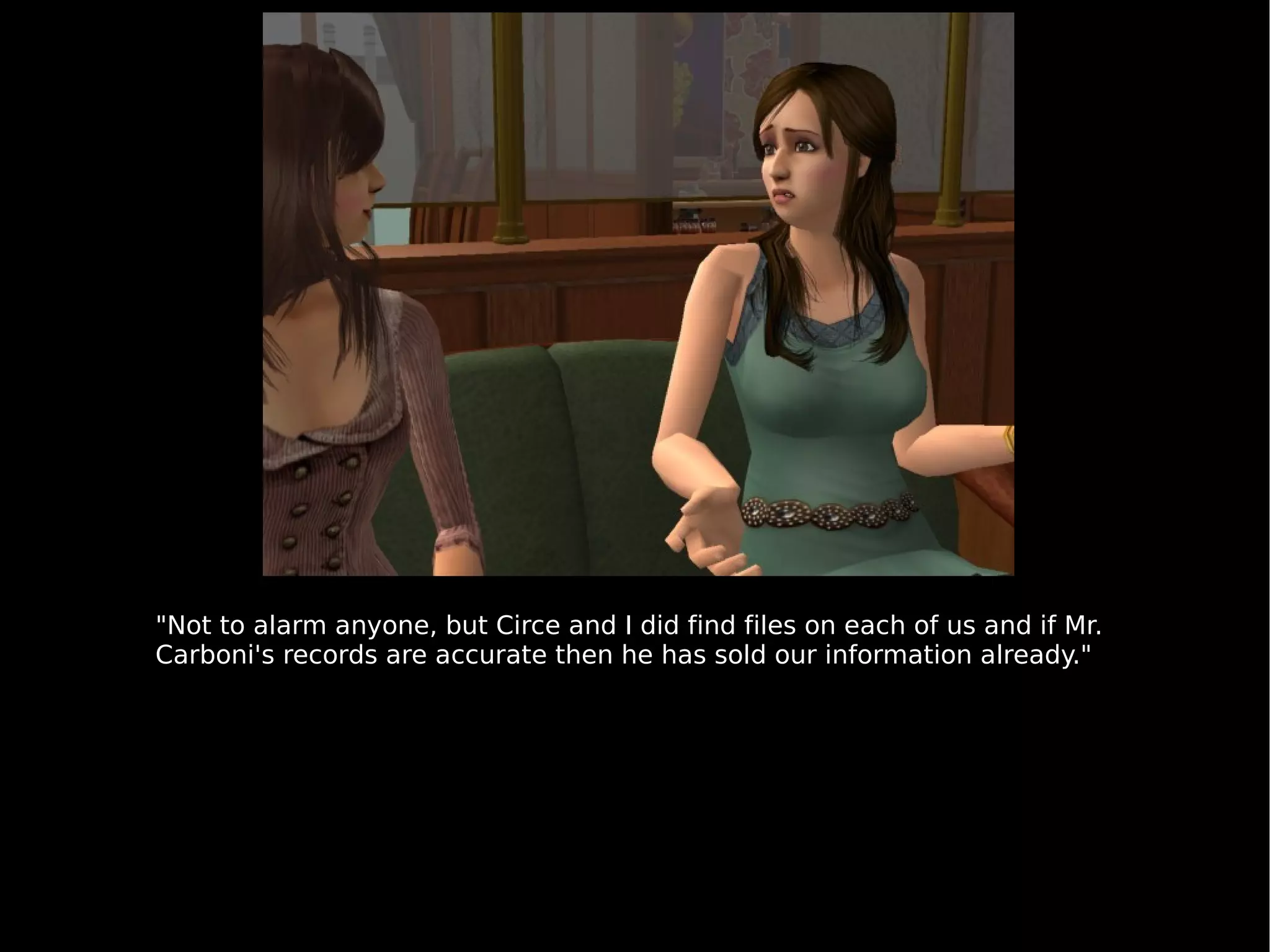 "Not to alarm anyone, but Circe and I did find files on each of us and if Mr. Carboni's records are accurate then he has sold our information already." 