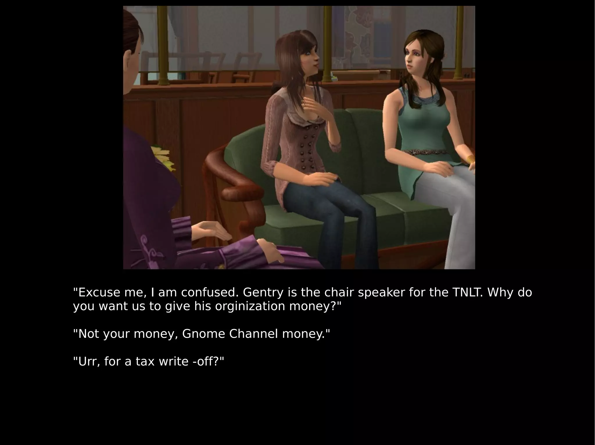 "Excuse me, I am confused. Gentry is the chair speaker for the TNLT. Why do you want us to give his orginization money?" "Not your money, Gnome Channel money." "Urr, for a tax write -off?" 