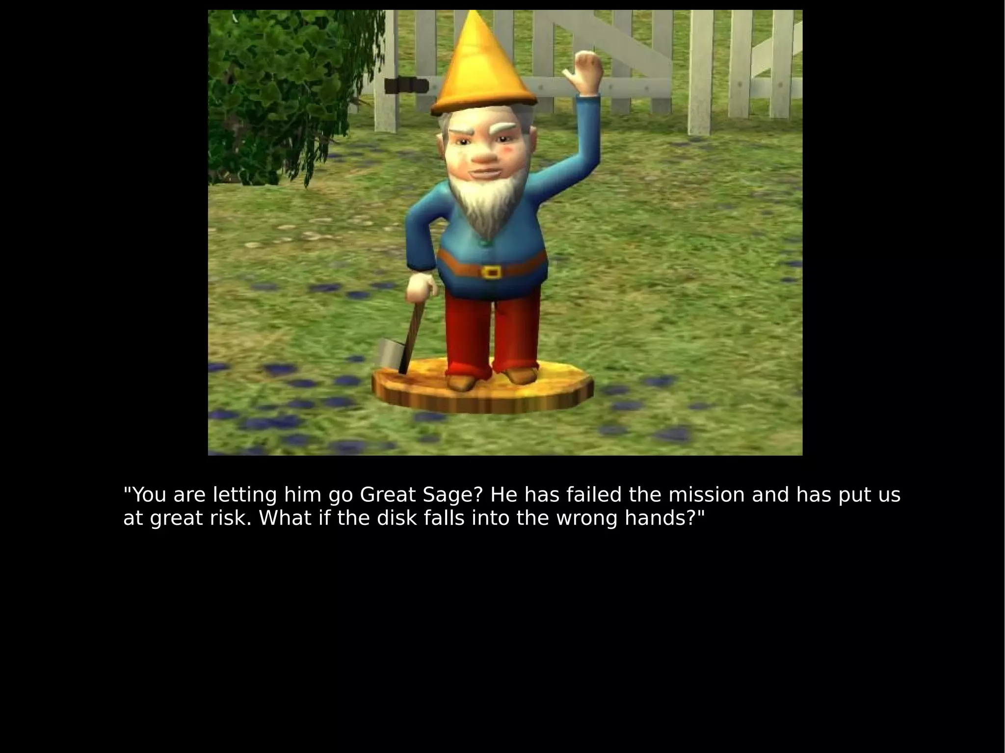 "You are letting him go Great Sage? He has failed the mission and has put us at great risk. What if the disk falls into the wrong hands?" 