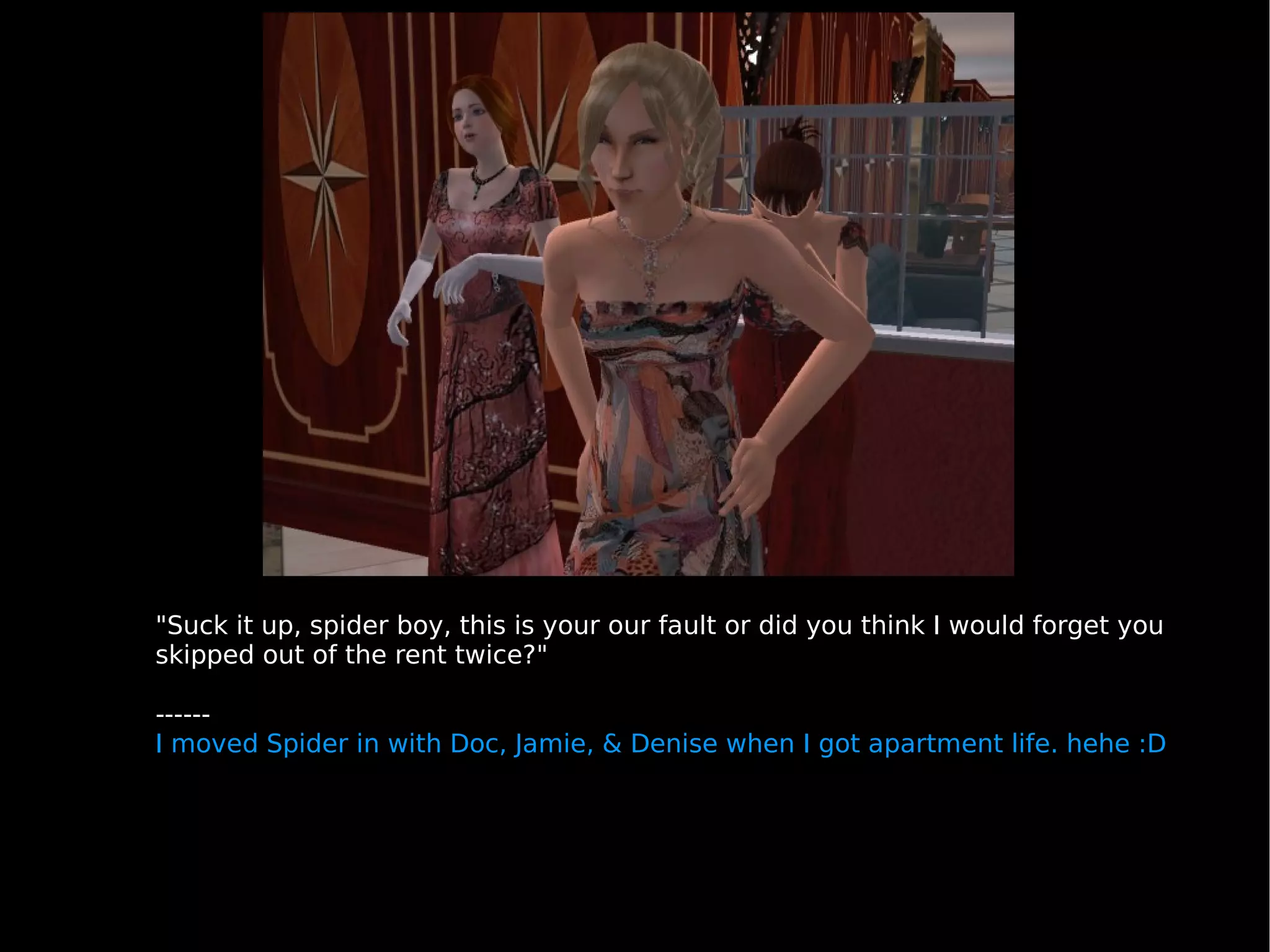 "Suck it up, spider boy, this is your our fault or did you think I would forget you skipped out of the rent twice?" ------ I moved Spider in with Doc, Jamie, & Denise when I got apartment life. hehe :D 