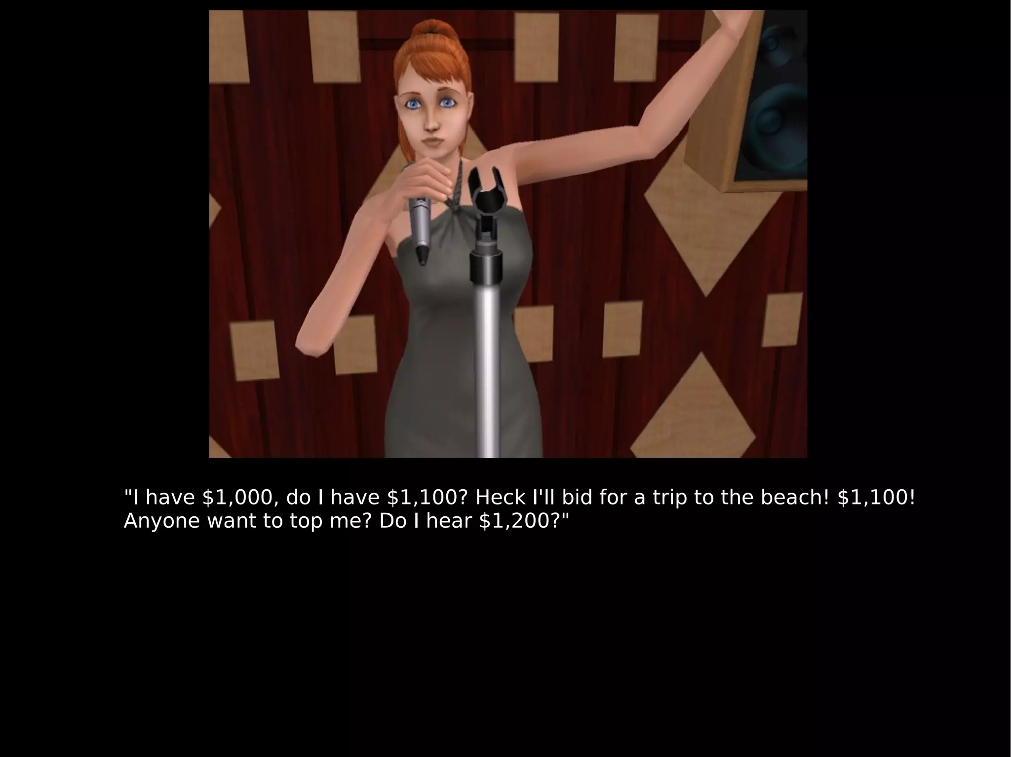 "I have $1,000, do I have $1,100? Heck I'll bid for a trip to the beach! $1,100! Anyone want to top me? Do I hear $1,200?" 