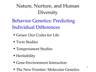 Nature, Nurture, and Human Diversity Behavior Genetics: Predicting Individual Differences Genes: Our Codes for Life Twin Studies Temperament Studies Heritability Gene-Environment Interaction The New Frontier: Molecular Genetics 