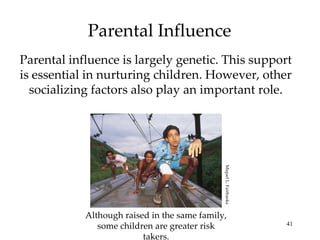Parental Influence Parental influence is largely genetic. This support is essential in nurturing children. However, other socializing factors also play an important role. Although raised in the same family, some children are greater risk takers. Miquel L. Fairbanks 