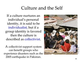 Culture and the Self If a culture nurtures an individual’s personal identity, it is said to be  individualist,  but if a group identity is favored then the culture is described as  collectivist . A  collectivist support system can benefit groups who experience disasters such as the 2005 earthquake in Pakistan. Kyodo News 