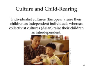 Culture and Child-Rearing Individualist cultures (European) raise their children as independent individuals whereas collectivist cultures (Asian) raise their children as interdependent. Jose Luis Palaez, Inc./ Corbis 