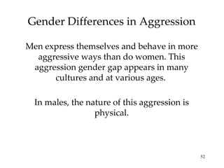 Gender Differences in Aggression Men express themselves and behave in more aggressive ways than do women. This aggression gender gap appears in many cultures and at various ages.  In males, the nature of this aggression is physical. 