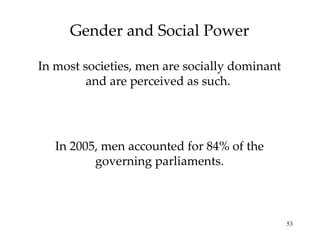 Gender and Social Power In most societies, men are socially dominant and are perceived as such.  In 2005, men accounted for 84% of the governing parliaments. 