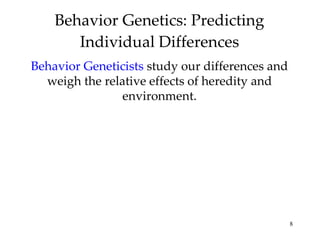 Behavior Genetics: Predicting Individual Differences Behavior Geneticists  study our differences and weigh the relative effects of heredity and environment. 