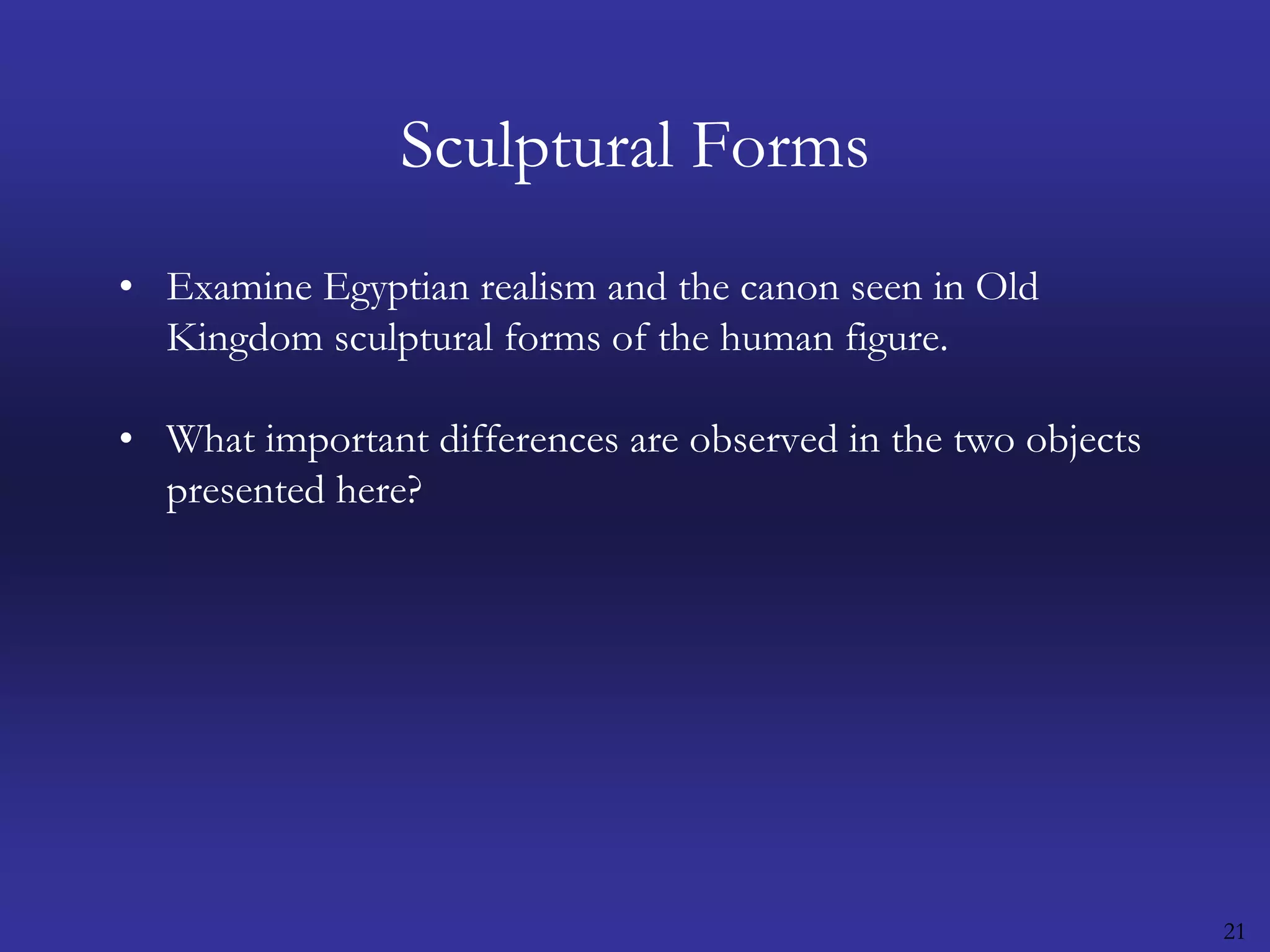 21Sculptural FormsExamine Egyptian realism and the canon seen in Old Kingdom sculptural forms of the human figure.What important differences are observed in the two objects presented here?