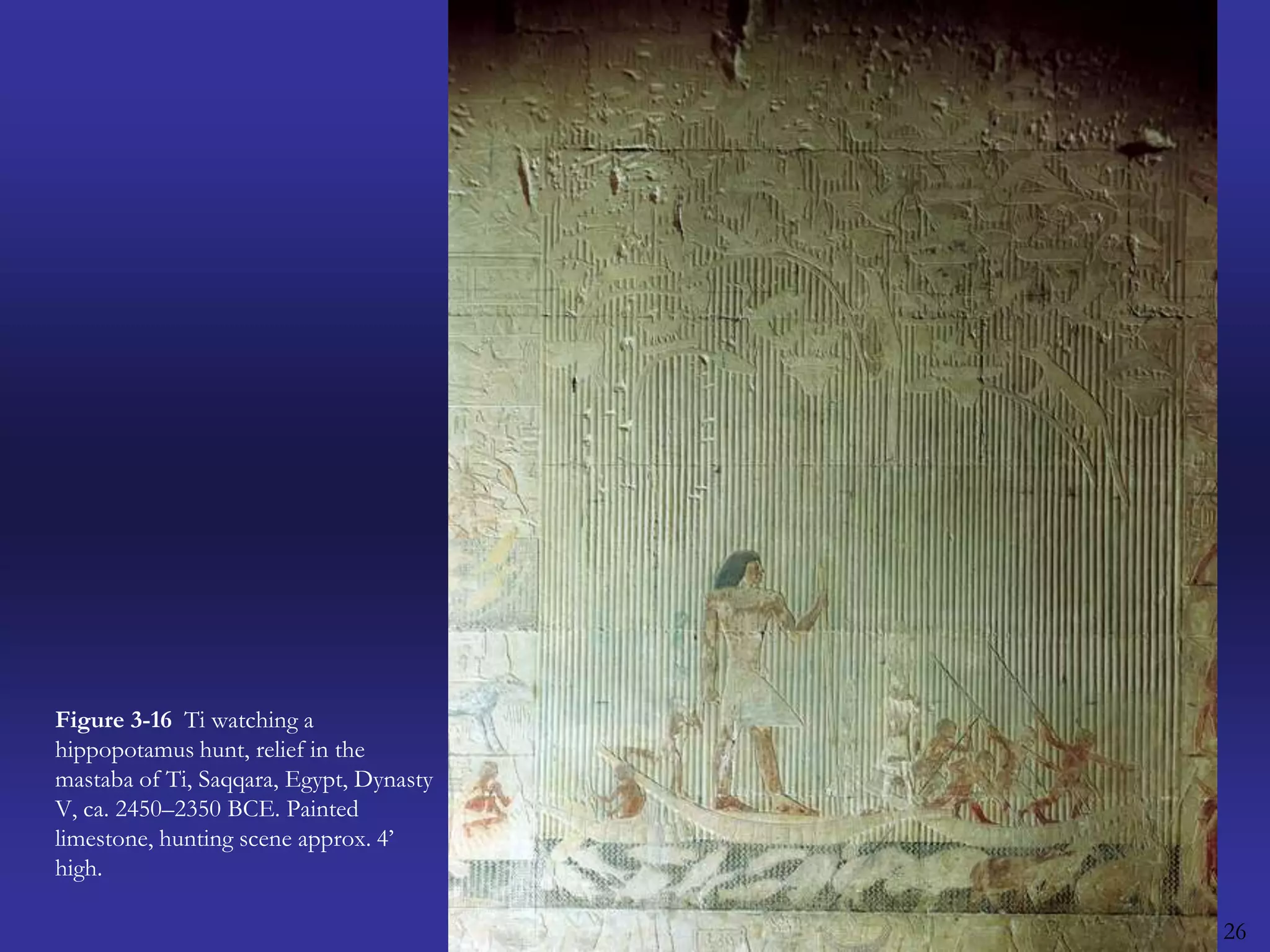 26Figure 3-16  Ti watching a hippopotamus hunt, relief in the mastaba of Ti, Saqqara, Egypt, Dynasty V, ca. 2450–2350 BCE. Painted limestone, hunting scene approx. 4’ high.