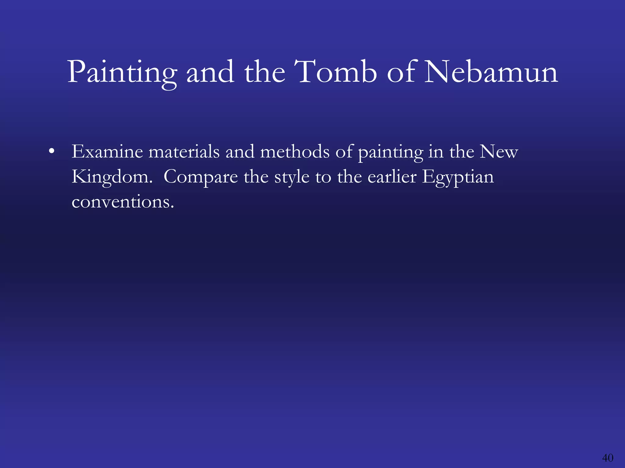 40Painting and the Tomb of NebamunExamine materials and methods of painting in the New Kingdom.  Compare the style to the earlier Egyptian conventions.   