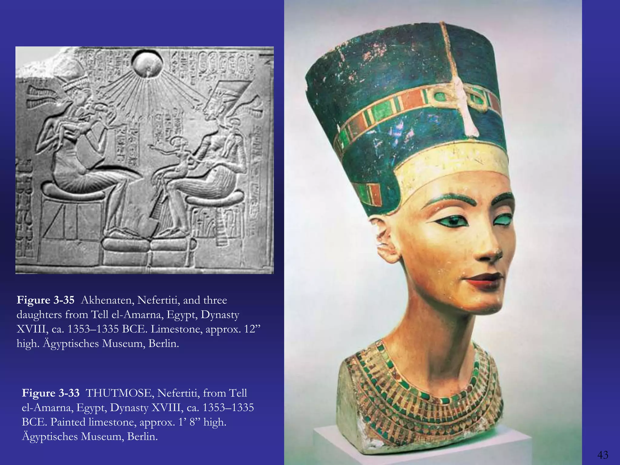 43Figure 3-35  Akhenaten, Nefertiti, and three daughters from Tell el-Amarna, Egypt, Dynasty XVIII, ca. 1353–1335 BCE. Limestone, approx. 12” high. Ägyptisches Museum, Berlin.Figure 3-33  THUTMOSE, Nefertiti, from Tell el-Amarna, Egypt, Dynasty XVIII, ca. 1353–1335 BCE. Painted limestone, approx. 1’ 8” high. Ägyptisches Museum, Berlin.