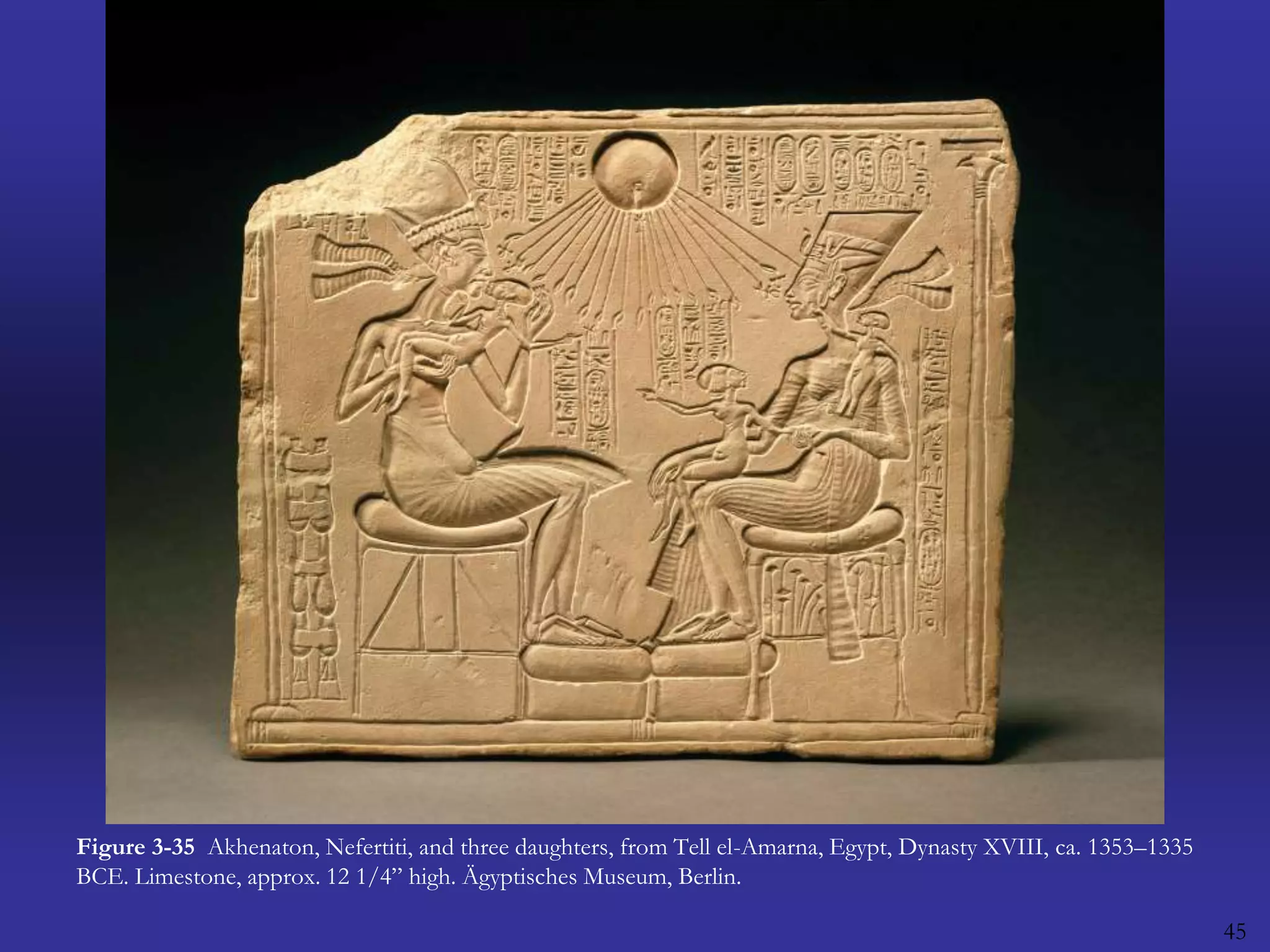 45Figure 3-35  Akhenaton, Nefertiti, and three daughters, from Tell el-Amarna, Egypt, Dynasty XVIII, ca. 1353–1335 BCE. Limestone, approx. 12 1/4” high. Ägyptisches Museum, Berlin.