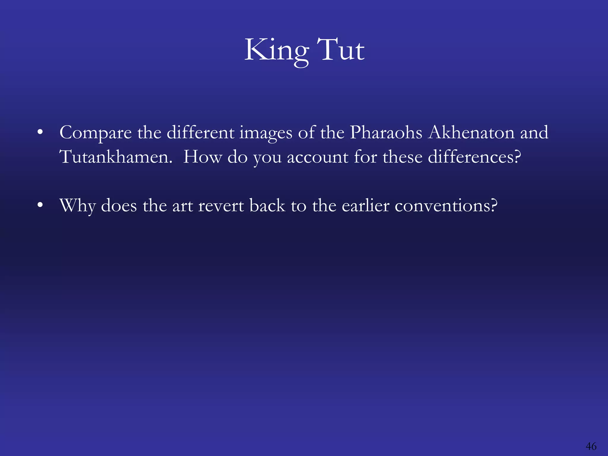 46King TutCompare the different images of the Pharaohs Akhenaton and Tutankhamen.  How do you account for these differences?Why does the art revert back to the earlier conventions? 
