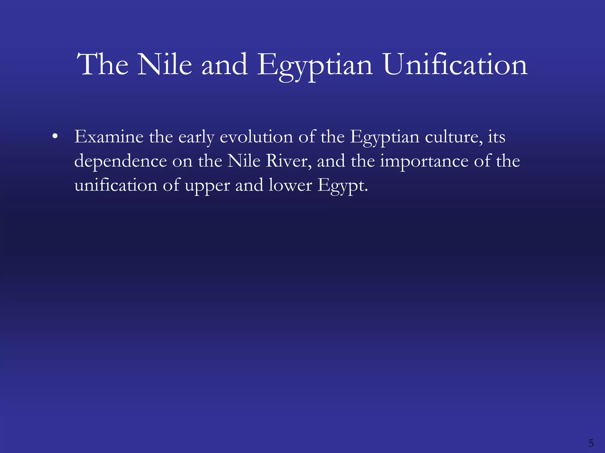 5The Nile and Egyptian UnificationExamine the early evolution of the Egyptian culture, its dependence on the Nile River, and the importance of the unification of upper and lower Egypt.