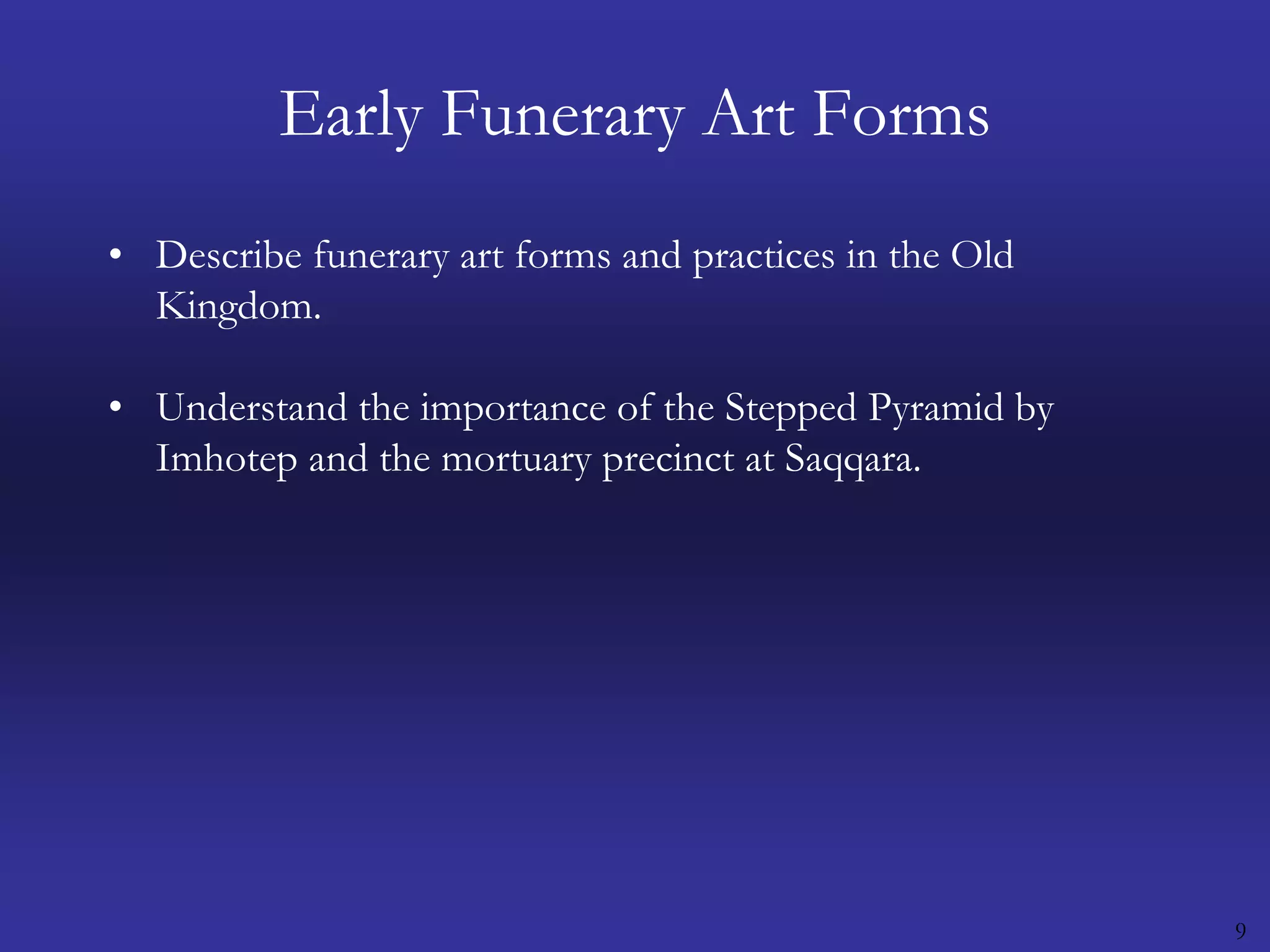 9Early Funerary Art FormsDescribe funerary art forms and practices in the Old Kingdom.Understand the importance of the Stepped Pyramid by Imhotep and the mortuary precinct at Saqqara.