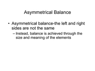 Asymmetrical Balance Asymmetrical balance-the left and right sides are not the same Instead, balance is achieved through the size and meaning of the elements 