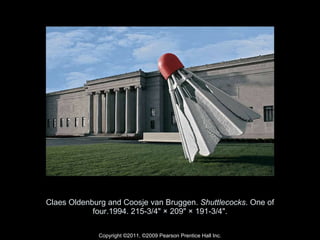 Claes Oldenburg and Coosje van Bruggen.  Shuttlecocks . One of four.1994. 215-3/4" × 209" × 191-3/4". Copyright ©2011, ©2009 Pearson Prentice Hall Inc. 
