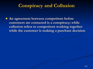Conspiracy and Collusion An agreement between competitors before customers are contacted is a conspiracy; while collusion refers to competitors working together while the customer is making a purchase decision 7. 