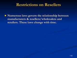 Restrictions on Resellers Numerous laws govern the relationship between manufacturers & resellers/wholesalers and retailers. These laws change with time. 7. 