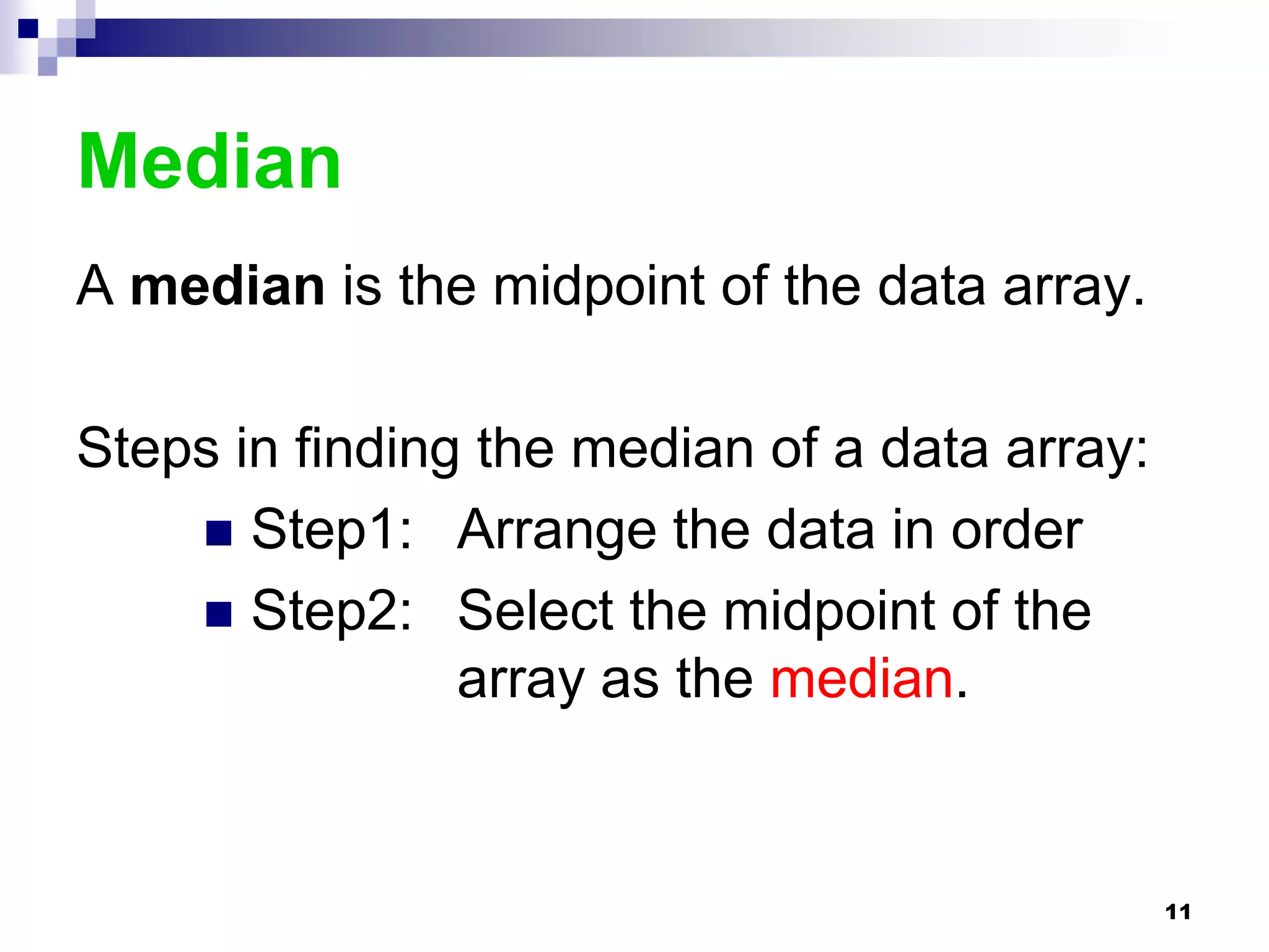 Median
A median is the midpoint of the data array.

Steps in finding the median of a data array:
     Step1: Arrange the data in order
     Step2: Select the midpoint of the
                array as the median.


                                               11
 