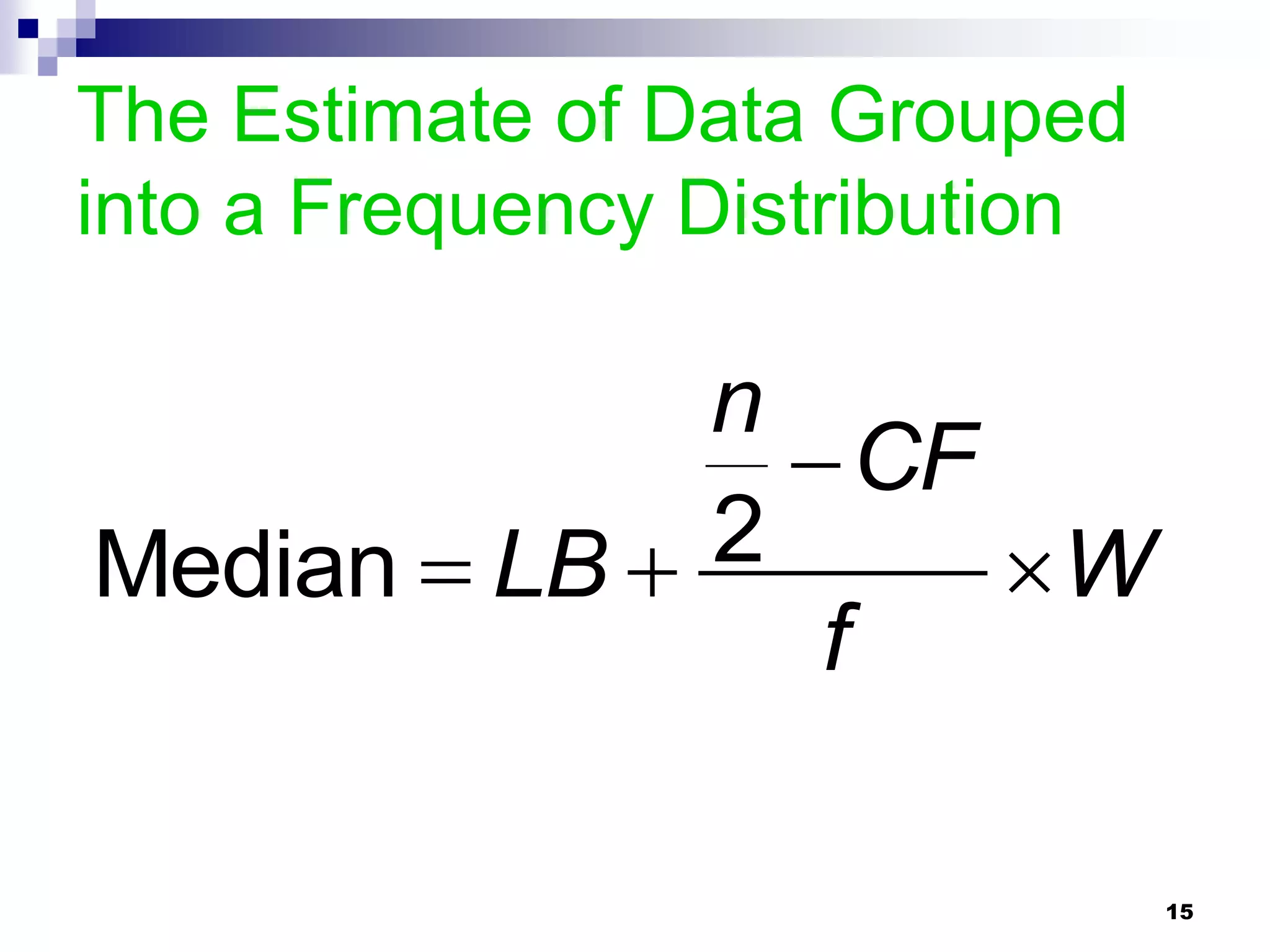 The Estimate of Data Grouped
into a Frequency Distribution

              n
                 CF
Median  LB  2      W
                 f

                                15
 