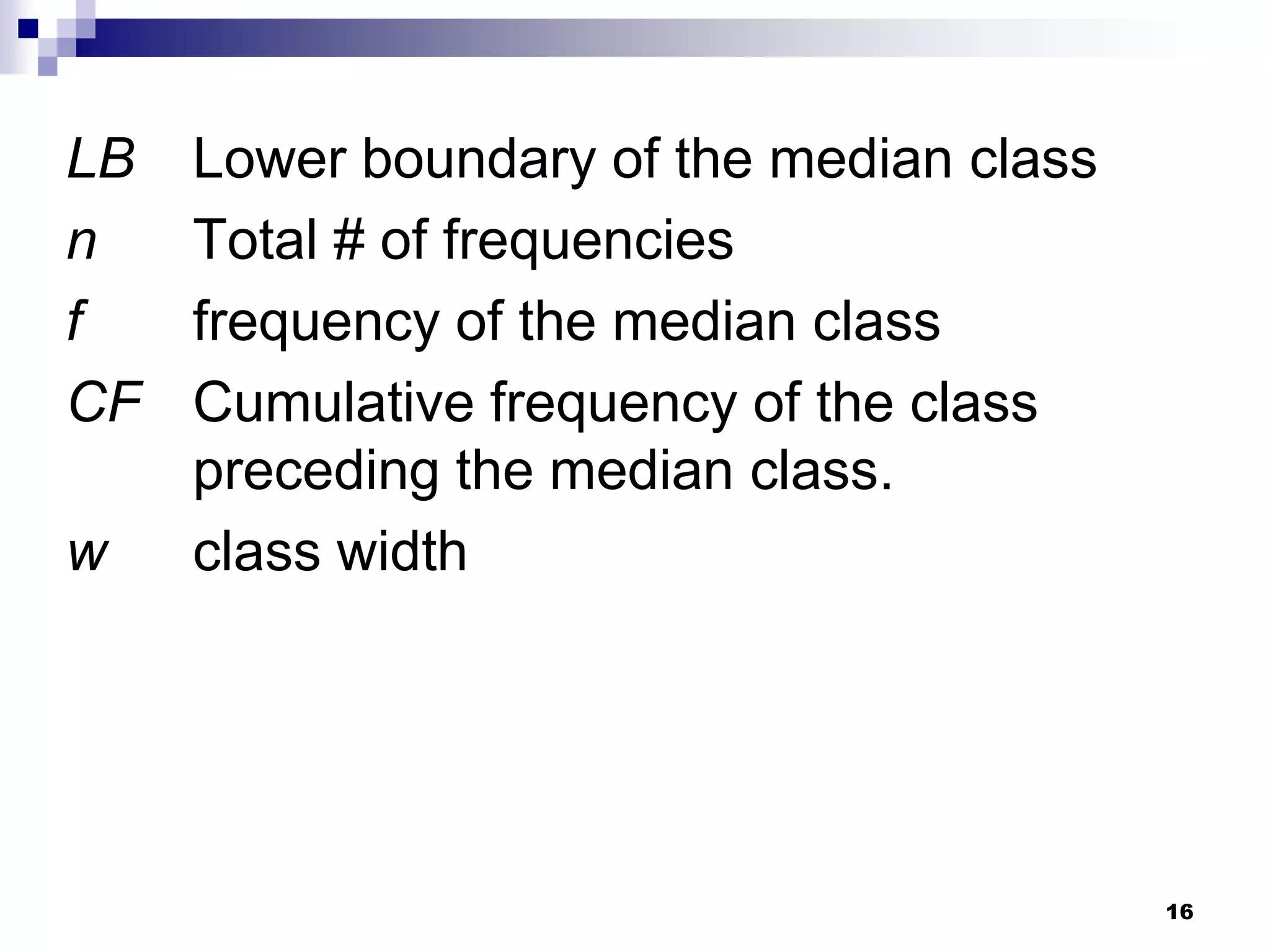 LB   Lower boundary of the median class
n    Total # of frequencies
f    frequency of the median class
CF   Cumulative frequency of the class
     preceding the median class.
w    class width




                                          16
 