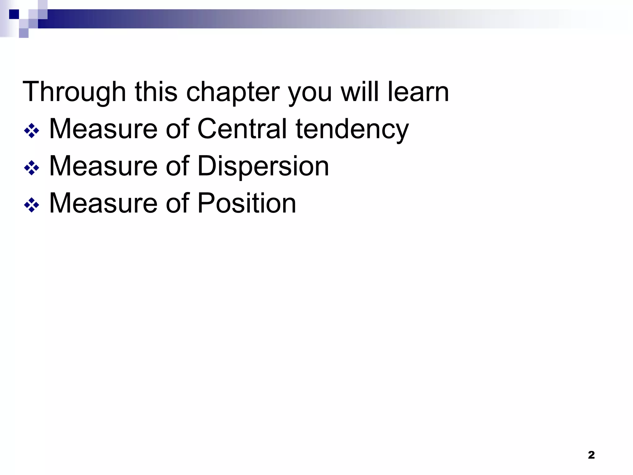 Through this chapter you will learn
 Measure of Central tendency
 Measure of Dispersion
 Measure of Position




                                      2
 