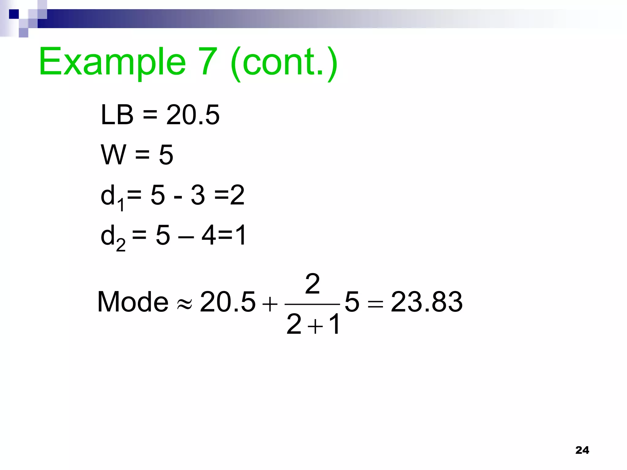Example 7 (cont.)
   LB = 20.5
   W=5
   d1= 5 - 3 =2
   d2 = 5 – 4=1
                  2
   Mode  20.5       5  23.83
                 2 1



                                  24
 