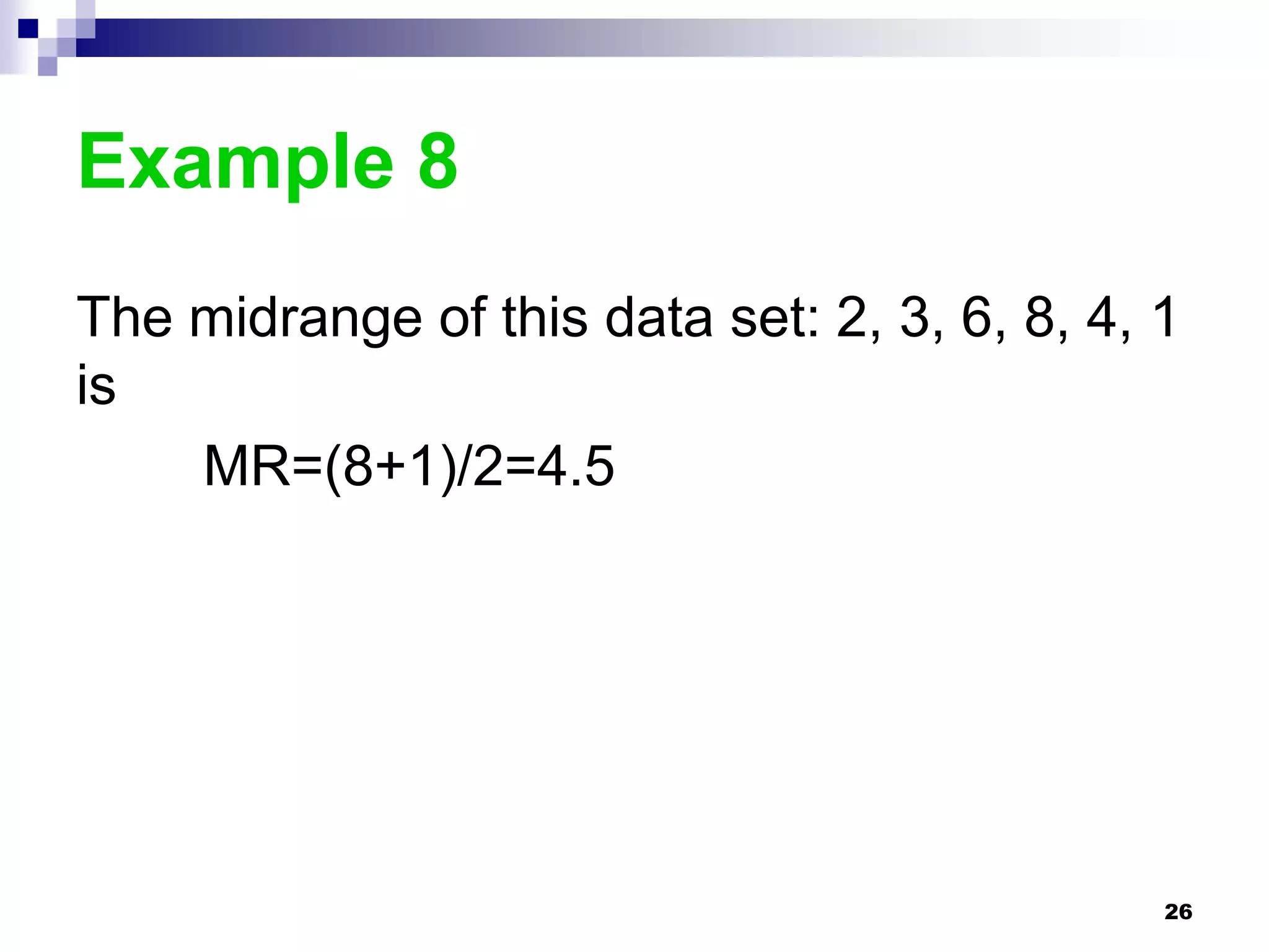 Example 8
The midrange of this data set: 2, 3, 6, 8, 4, 1
is
    MR=(8+1)/2=4.5




                                              26
 