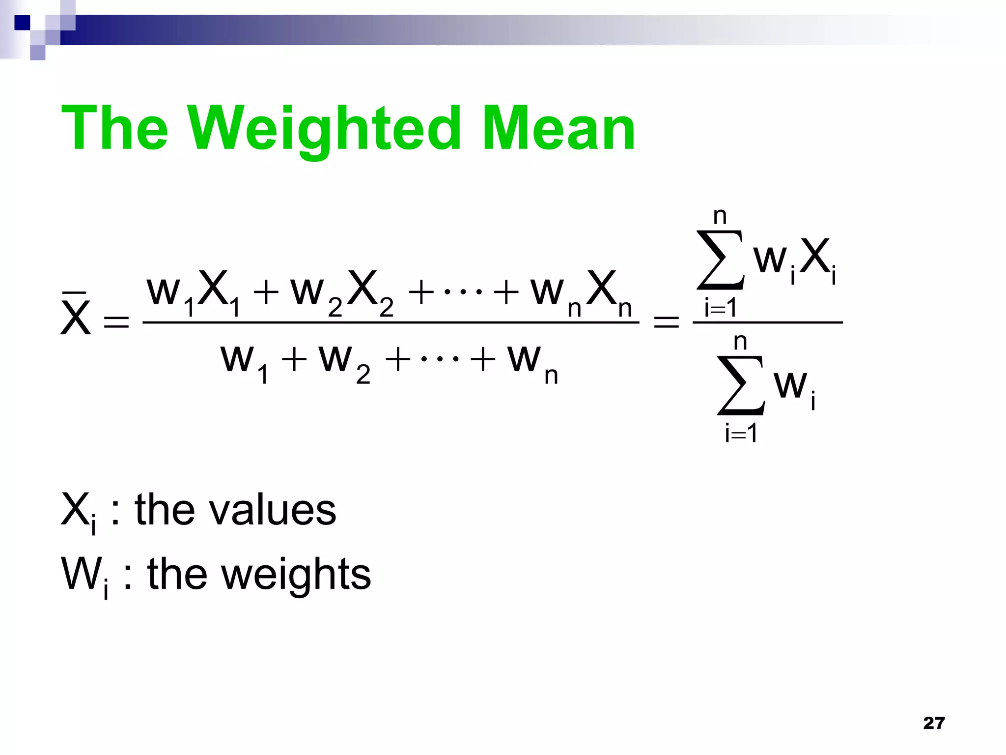 The Weighted Mean
                                  n

   w1X1  w 2 X2    w n Xn     w X   i       i
X                               i1

      w1  w 2    w n             n

                                   w
                                   i1
                                             i



Xi : the values
Wi : the weights


                                                     27
 