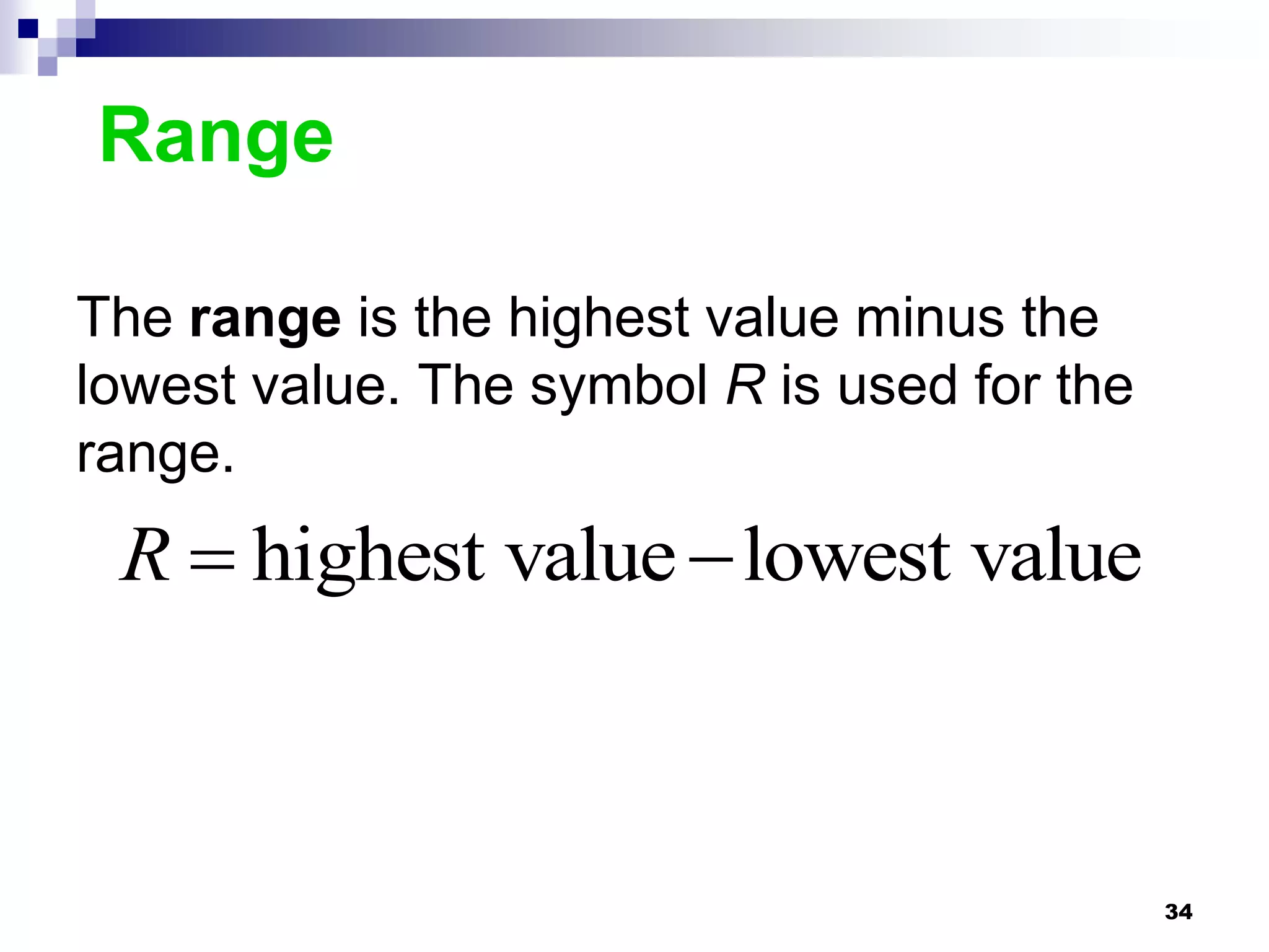 Range

The range is the highest value minus the
lowest value. The symbol R is used for the
range.
 R  highest value  lowest value



                                             34
 