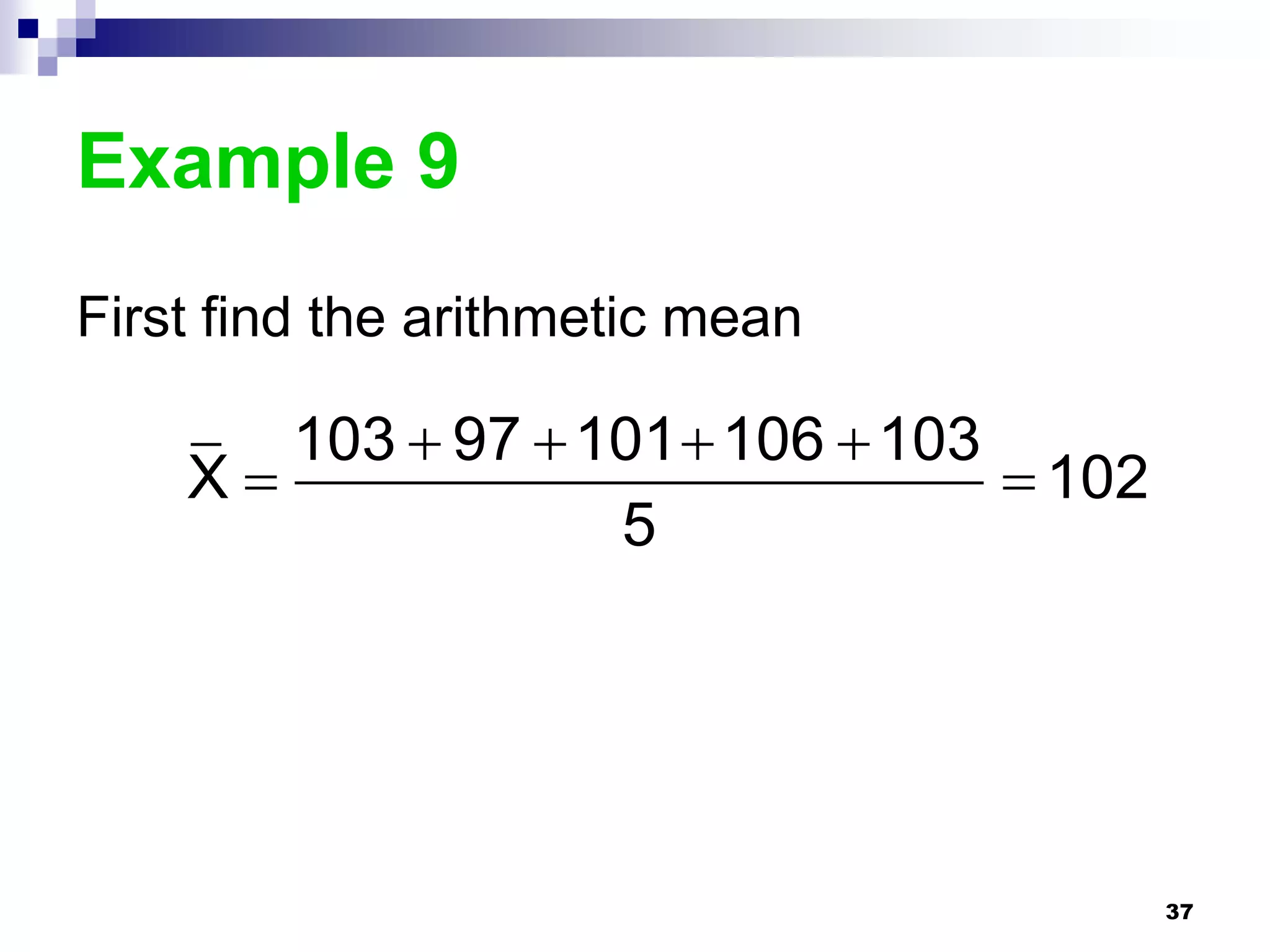 Example 9
First find the arithmetic mean

       103  97  101  106  103
    X                             102
                   5




                                          37
 