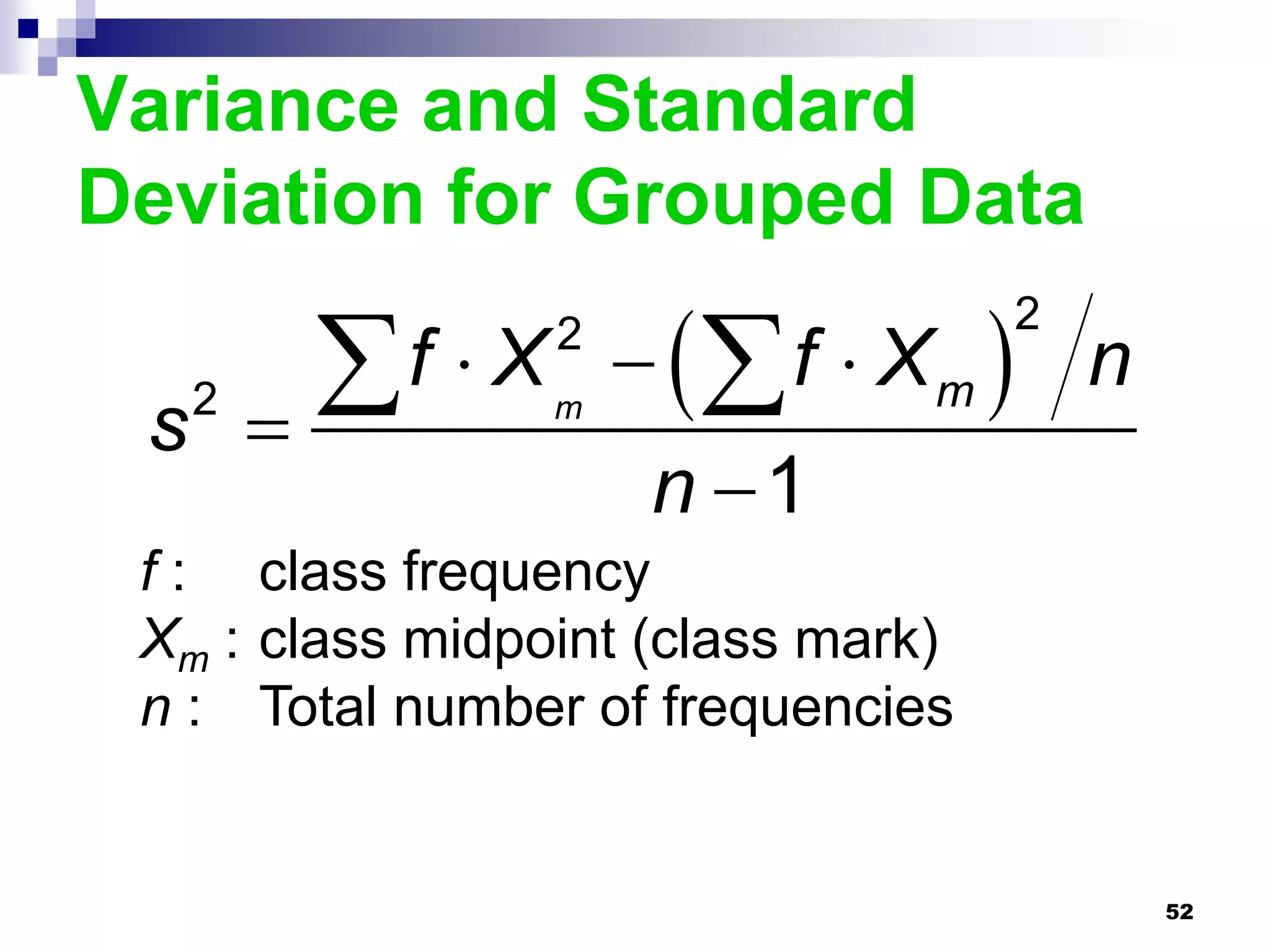 Variance and Standard
Deviation for Grouped Data

           f  X         f  Xm  n
                    2               2

 s   2
                   m

                         n 1
 f : class frequency
 Xm : class midpoint (class mark)
 n : Total number of frequencies


                                          52
 