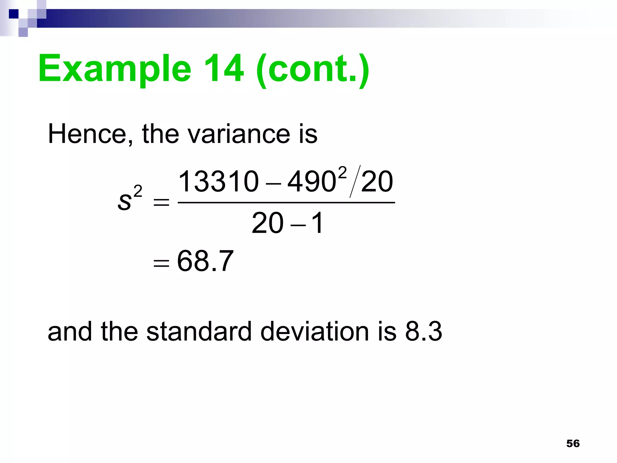 Example 14 (cont.)
Hence, the variance is
         13310  490 20  2
     s 
       2

              20  1
        68.7

and the standard deviation is 8.3


                                    56
 