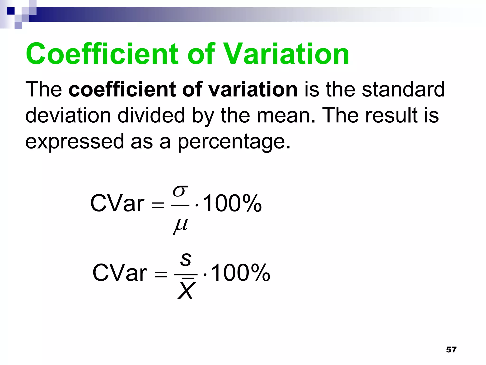 Coefficient of Variation
The coefficient of variation is the standard
deviation divided by the mean. The result is
expressed as a percentage.

            
      CVar   100%
            
            s
      CVar   100%
            X

                                               57
 