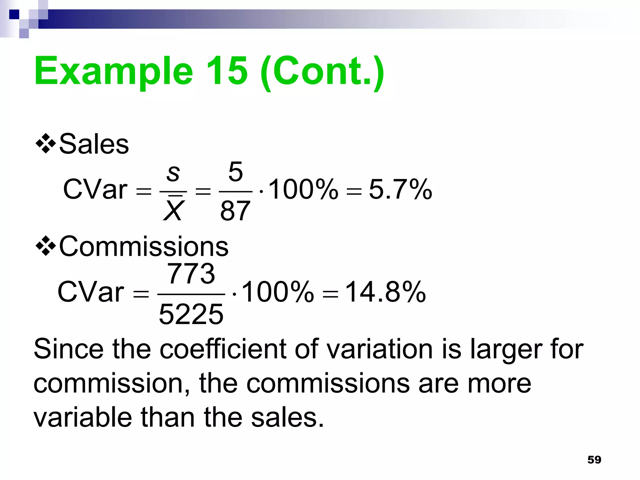 Example 15 (Cont.)
Sales
           s    5
  CVar            100%  5.7%
           X 87
Commissions
           773
  CVar          100%  14.8%
           5225
Since the coefficient of variation is larger for
commission, the commissions are more
variable than the sales.
                                                   59
 