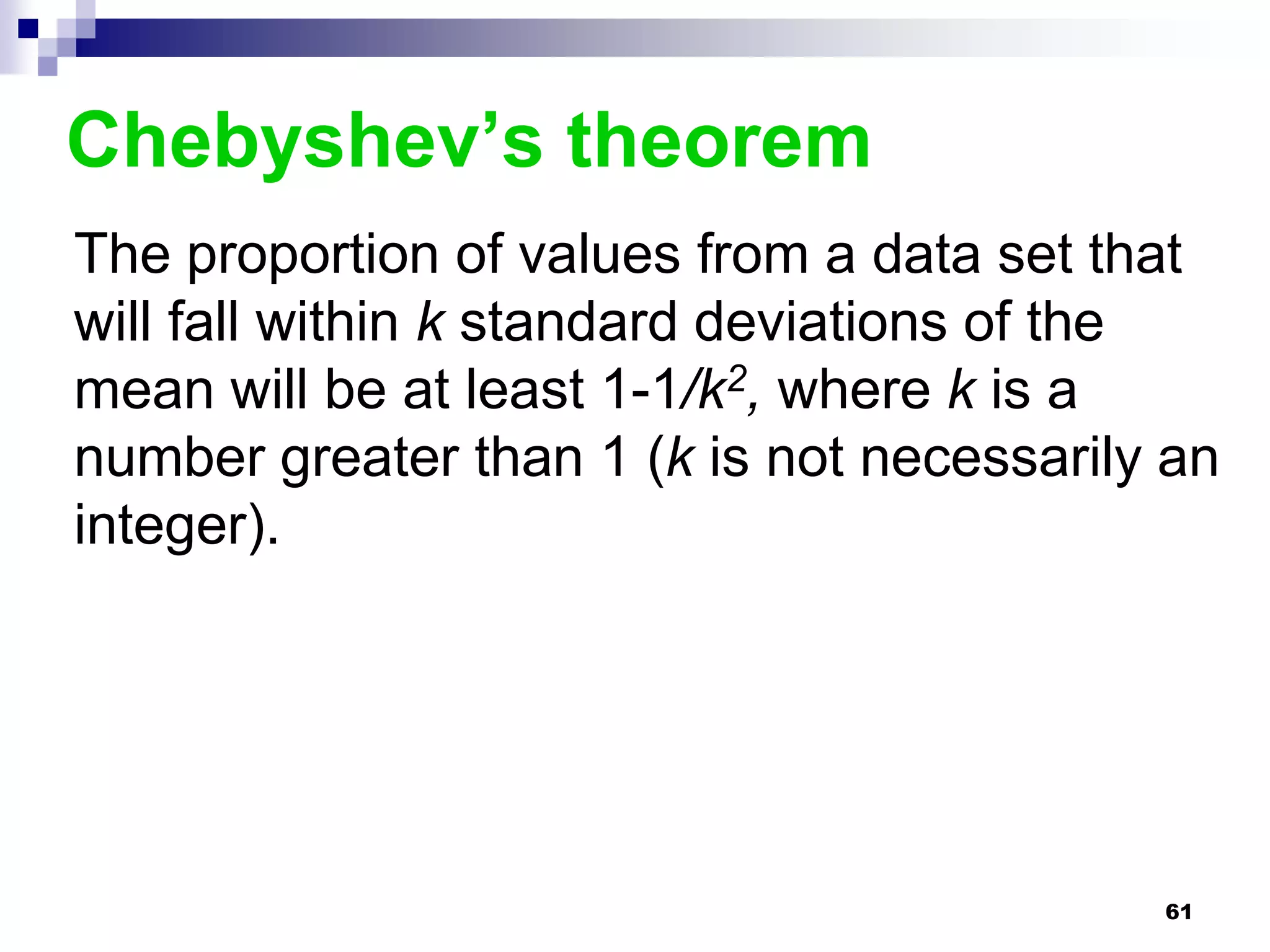 Chebyshev’s theorem
The proportion of values from a data set that
will fall within k standard deviations of the
mean will be at least 1-1/k2, where k is a
number greater than 1 (k is not necessarily an
integer).




                                           61
 