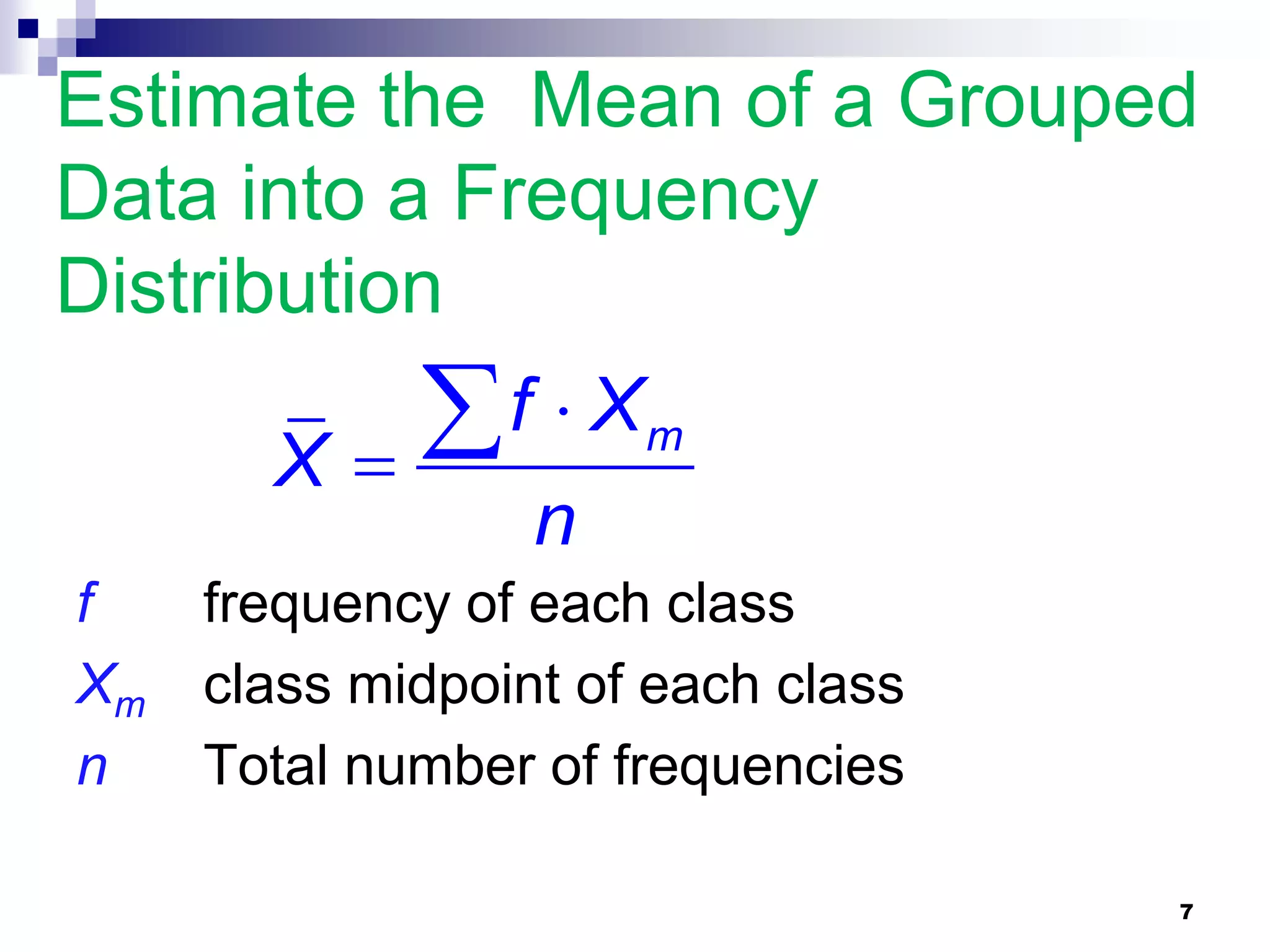 Estimate the Mean of a Grouped
Data into a Frequency
Distribution

       X
          f  X      m

                  n
f    frequency of each class
Xm   class midpoint of each class
n    Total number of frequencies

                                    7
 