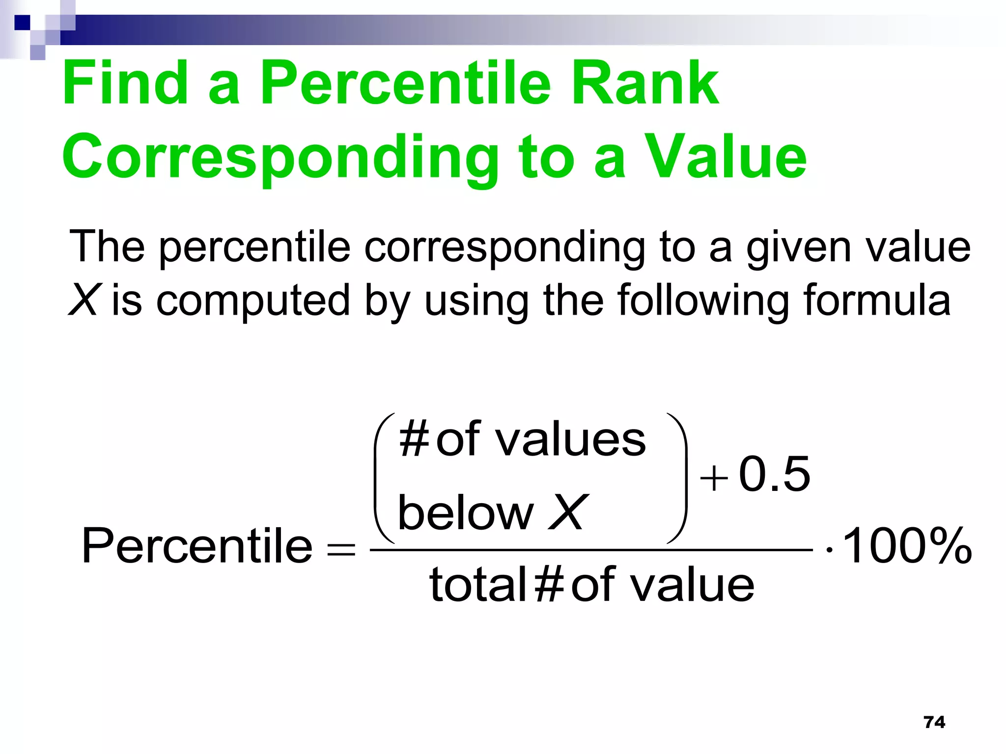 Find a Percentile Rank
Corresponding to a Value
The percentile corresponding to a given value
X is computed by using the following formula


              # of values 
                             0.5
Percentile   below X              100%
                total # of value

                                          74
 