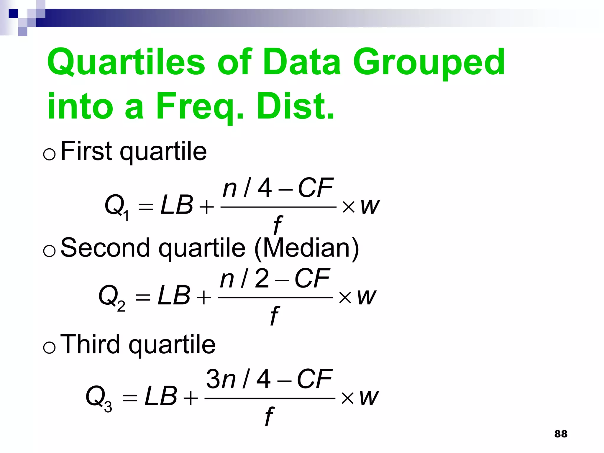 Quartiles of Data Grouped
into a Freq. Dist.
oFirst quartile
                n / 4  CF
     Q1  LB              w
                       f
oSecond quartile (Median)
                n / 2  CF
    Q2  LB               w
                      f
oThird quartile
              3n / 4  CF
  Q3  LB                 w
                     f          88
 