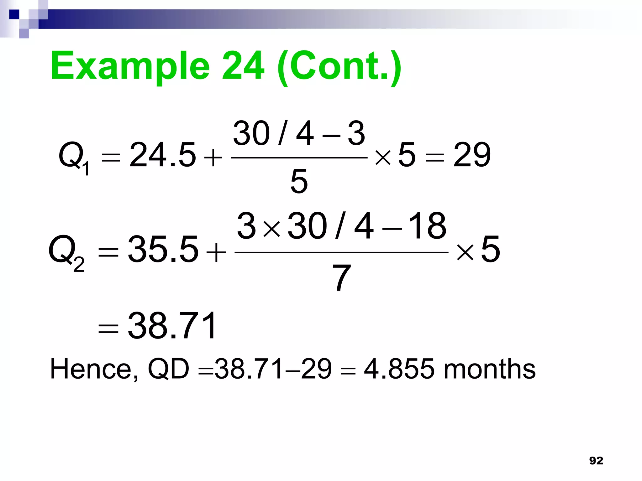 Example 24 (Cont.)
            30 / 4  3
Q1  24.5              5  29
                5
            3  30 / 4  18
Q2  35.5                  5
                  7
    38.71
Hence, QD 38.7129  4.855 months


                                     92
 