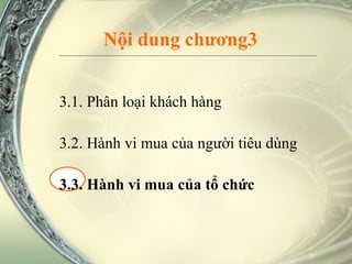 Nội dung chương3 3.1. Phân loại khách hàng 3.2. Hành vi mua của người tiêu dùng 3.3. Hành vi mua của tổ chức 