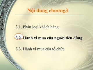 Nội dung chương3 3.1. Phân loại khách hàng 3.2. Hành vi mua của người tiêu dùng 3.3. Hành vi mua của tổ chức 